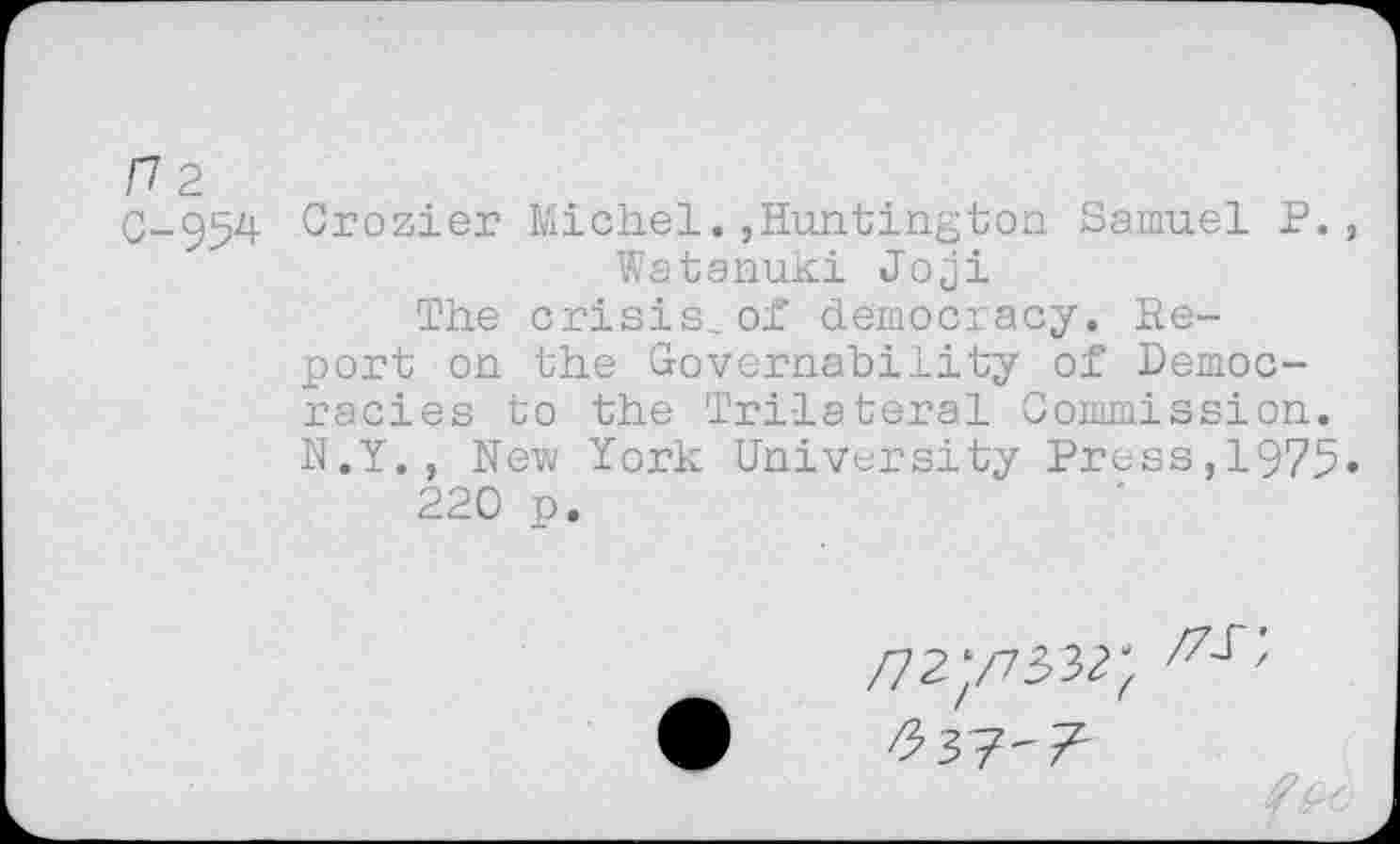 ﻿/72
C-554 Crozier Michel.,Huntington Samuel P., Watanuki Joji
The crisis.of democracy. Report on the Governability of Democracies to the Tri-lateral Commission. N.Y. , New York University Press,1975»
220 p.
